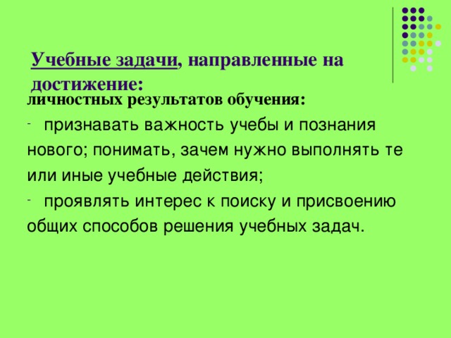   Учебные задачи , направленные на достижение:   личностных результатов обучения: признавать важность учебы и познания нового; понимать, зачем нужно выполнять те или иные учебные действия;  проявлять интерес к поиску и присвоению общих способов решения учебных задач.    