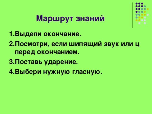 Маршрут знаний 1.Выдели окончание. 2.Посмотри, если шипящий звук или ц перед окончанием. 3.Поставь ударение. 4.Выбери нужную гласную.   