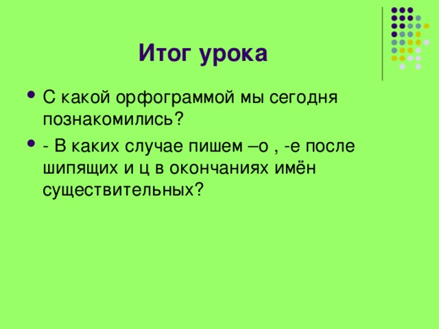 Итог урока С какой орфограммой мы сегодня познакомились? - В каких случае пишем –о , -е после шипящих и ц в окончаниях имён существительных?  