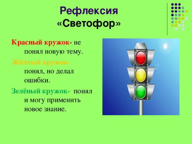 Рефлексия  «Светофор» Красный кружок- не понял новую тему. Жёлтый кружок- понял, но делал ошибки. Зелёный кружок- понял и могу применить новое знание. 