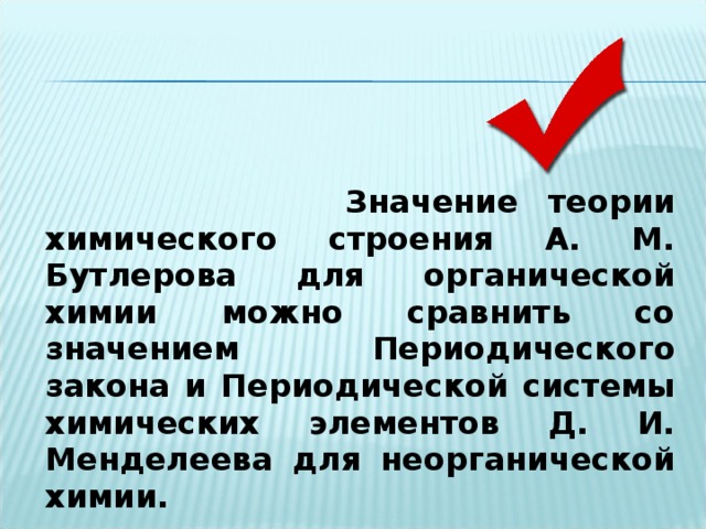  Значение теории химического строения А. М. Бутлерова для органической химии можно сравнить со значением Периодического закона и Периодической системы химических элементов Д. И. Менделеева для неорганической химии. 