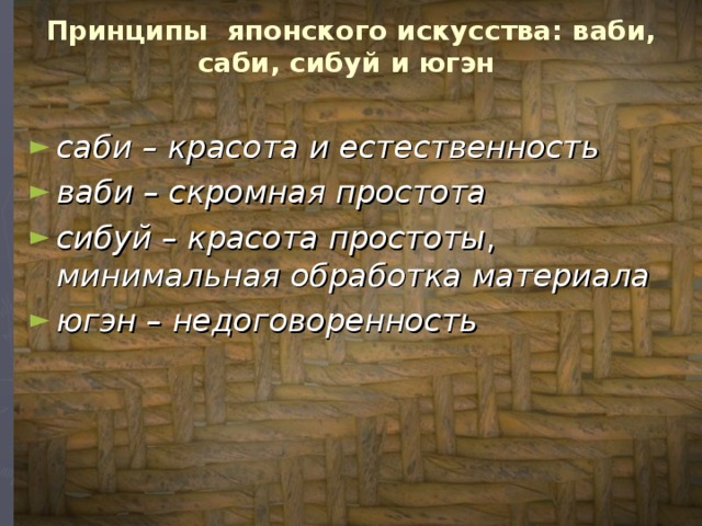 Принципы японского искусства: ваби, саби, сибуй и югэн   саби – красота и естественность  ваби – скромная простота  сибуй – красота простоты , минимальная обработка материала  югэн – недоговоренность  