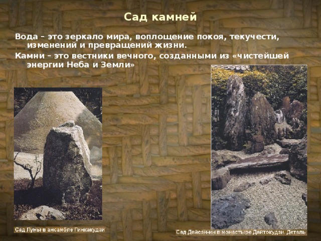 Сад камней Вода – это зеркало мира, воплощение покоя, текучести, изменений и превращений жизни. Камни – это вестники вечного, созданными из «чистейшей энергии Неба и Земли»  