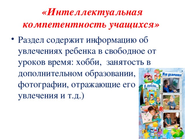 «Интеллектуальная компетентность учащихся» Раздел содержит информацию об увлечениях ребенка в свободное от уроков время: хобби, занятость в дополнительном образовании, фотографии, отражающие его увлечения и т.д.)  