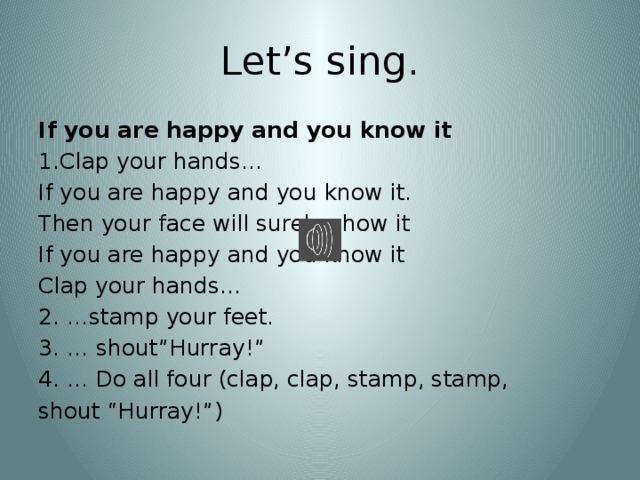 Let’s sing. If you are happy and you know it 1.Clap your hands… If you are happy and you know it. Then your face will surely show it If you are happy and you know it Clap your hands… 2. …stamp your feet. 3. … shout”Hurray!” … Do all four (clap, clap, stamp, stamp, shout “Hurray!”)