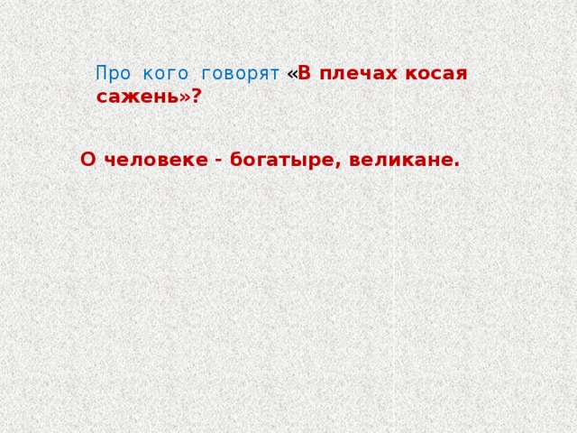 Про кого говорят  « В плечах косая сажень»? О человеке - богатыре, великане. 