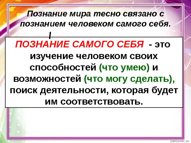 Познание мира тесно связано с познанием человеком самого себя. ПОЗНАНИЕ САМОГО СЕБЯ  - это изучение человеком своих способностей (что умею) и возможностей (что могу сделать), поиск деятельнос­ти, которая будет им соответствовать. 