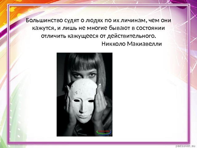 Большинство судят о людях по их личинам, чем они кажутся, и лишь не многие бывают в состоянии отличить кажущееся от действительного.  Никколо Макиавелли 