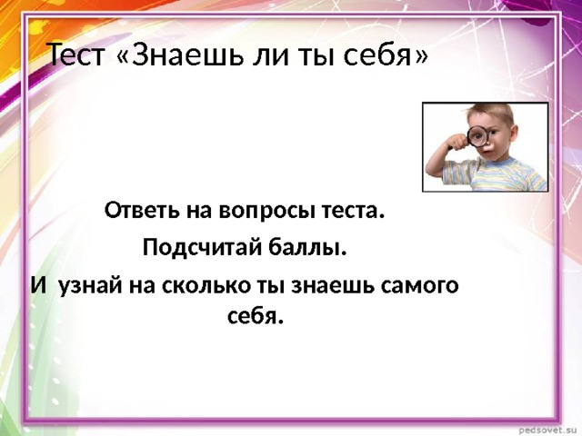 Тест «Знаешь ли ты себя» Ответь на вопросы теста.  Подсчитай баллы. И узнай на сколько ты знаешь самого себя. 