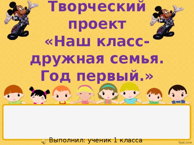 Творческий проект  «Наш класс- дружная семья.  Год первый.»     Выполнил: ученик 1 класса  Дектярёв Александр