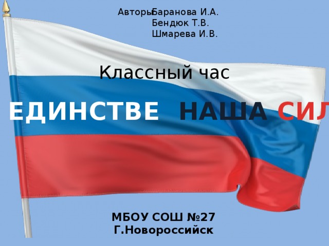 Авторы: Баранова И.А. Бендюк Т.В. Шмарева И.В. Классный час «В  ЕДИНСТВЕ НАША СИЛА» МБОУ СОШ №27 Г.Новороссийск 