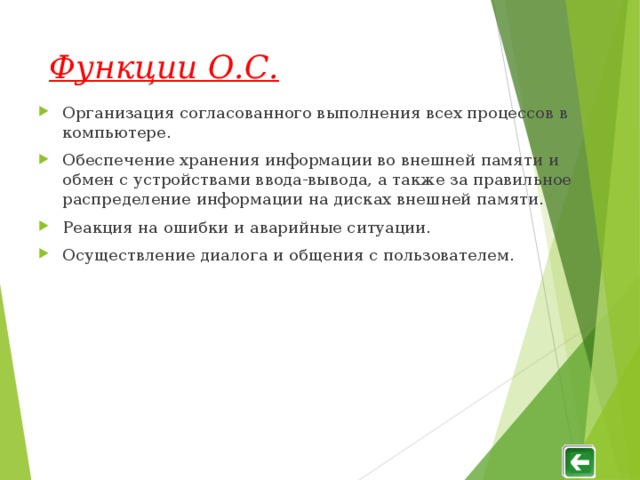 Функции О.С. Организация согласованного выполнения всех процессов в компьютере. Обеспечение хранения информации во внешней памяти и обмен c устройствами ввода-вывода, а также за правильное распределение информации на дисках внешней памяти. Реакция на ошибки и аварийные ситуации. Осуществление диалога и общения с пользователем.  