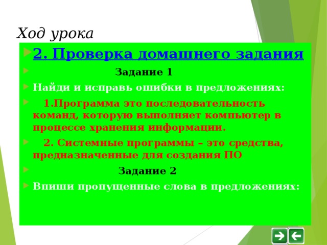 Ход урока 2. Проверка домашнего задания   Задание 1 Найди и исправь ошибки в предложениях :  1.Программа это последовательность команд, которую выполняет компьютер в процессе хранения информации.  2. Системные программы – это средства, предназначенные для создания ПО   Задание 2 Впиши пропущенные слова в предложениях :  