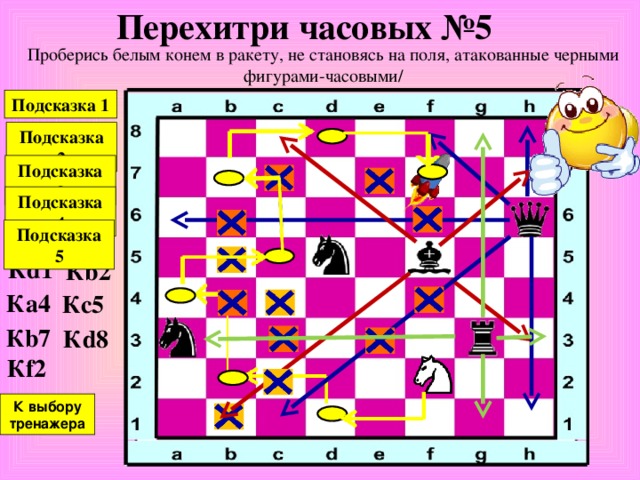 Перехитри часовых № 4 Проберись белым конем в ракету, не становясь на поля, атакованные черными фигурами-часовыми / Подсказка 1 Подсказка 2 Подсказка 3 К e8 К c7 К a8 К b6 К a4 К b2 К выбору тренажера 
