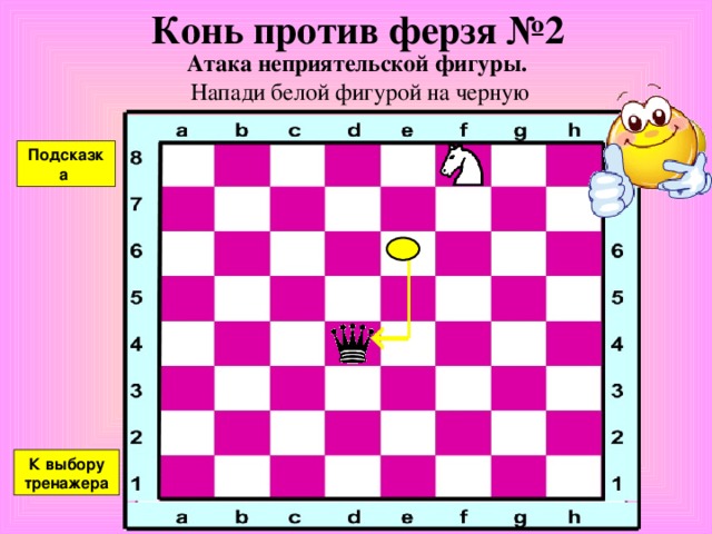 Конь против ферзя №1 Атака неприятельской фигуры. Напади белой фигурой на черную Подсказка К выбору тренажера 