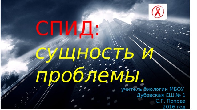 СПИД: сущность и проблемы. учитель биологии МБОУ Дубовская СШ № 1  С.Г. Попова 2016 год 