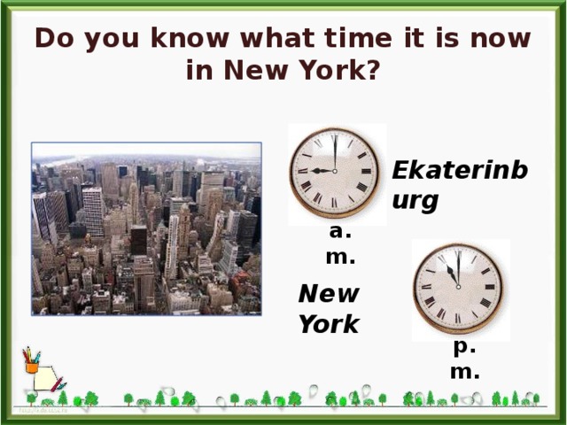 Do you know what time it is now in New York? Ekaterinburg a.m. New York p.m. 