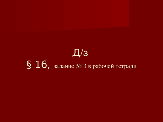 Д/з  § 16, задание № 3 в рабочей тетради
