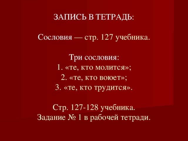 ЗАПИСЬ В ТЕТРАДЬ:   Сословия — стр. 127 учебника.   Три сословия:  1. «те, кто молится»;  2. «те, кто воюет»;  3. «те, кто трудится».   Стр. 127-128 учебника.  Задание № 1 в рабочей тетради.