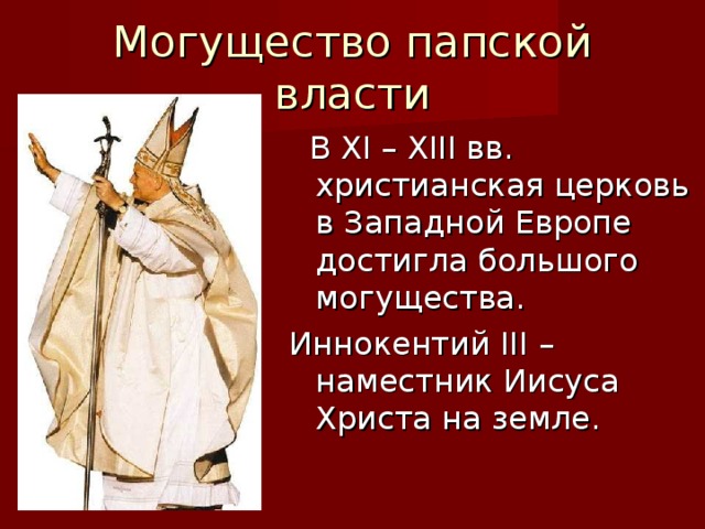 Могущество папской власти  В XI – XIII вв. христианская церковь в Западной Европе достигла большого могущества. Иннокентий III – наместник Иисуса Христа на земле.