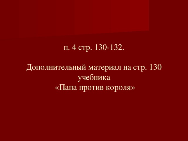 п. 4 стр. 130-132.   Дополнительный материал на стр. 130 учебника  «Папа против короля»