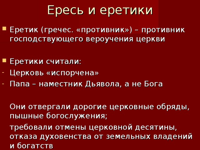 Ересь и еретики Еретик (гречес. «противник») – противник господствующего вероучения церкви Еретики считали: Церковь «испорчена» Папа – наместник Дьявола, а не Бога  Они отвергали дорогие церковные обряды, пышные богослужения;  требовали отмены церковной десятины, отказа духовенства от земельных владений и богатств