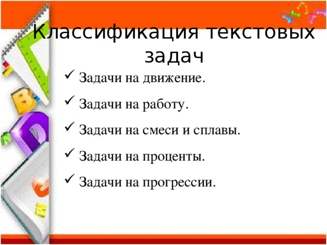Классификация текстовых задач  Задачи на движение.  Задачи на работу.  Задачи на смеси и сплавы.  Задачи на проценты.  Задачи на прогрессии. 