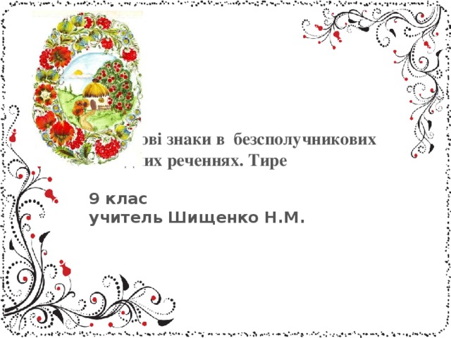       Розділові знаки в безсполучникових  складних реченнях. Тире    9 клас  учитель Шищенко Н.М.      