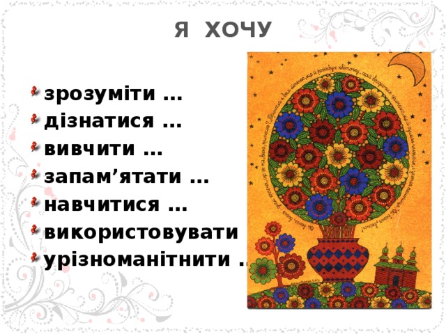 Я ХОЧУ   зрозуміти … дізнатися … вивчити … запам’ятати … навчитися … використовувати … урізноманітнити …  