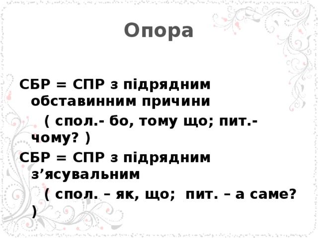 Опора  СБР = СПР з підрядним обставинним причини  ( спол.- бо, тому що; пит.- чому? ) СБР = СПР з підрядним з’ясувальним  ( спол. – як, що; пит. – а саме? )  