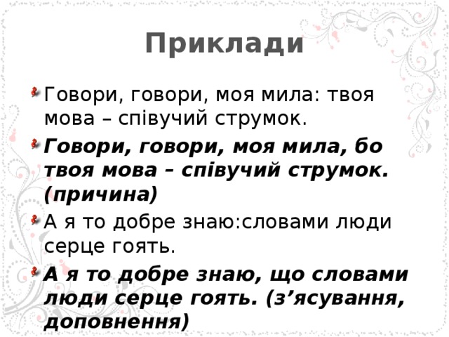 Приклади Говори, говори, моя мила: твоя мова – співучий струмок. Говори, говори, моя мила, бо твоя мова – співучий струмок. (причина) А я то добре знаю:словами люди серце гоять. А я то добре знаю, що словами люди серце гоять. (з’ясування, доповнення) 