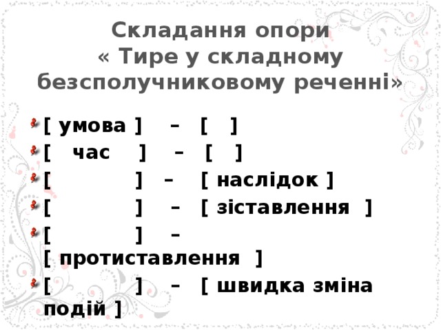 Складання опори  « Тире у складному безсполучниковому реченні»    [ умова ] – [ ] [ час ] – [ ] [ ] – [ наслідок ] [ ] – [ зіставлення ] [ ] – [ протиставлення ] [ ] – [ швидка зміна подій ]  