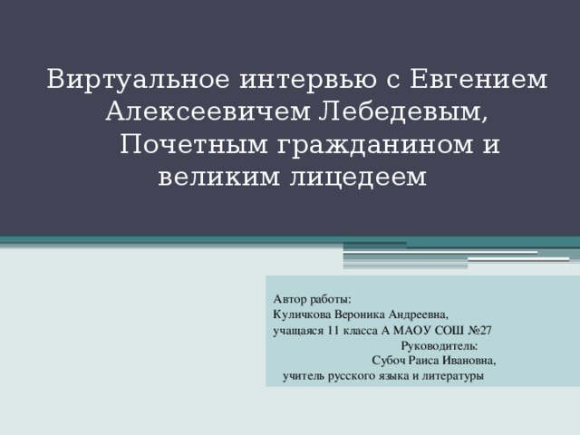 Виртуальное интервью с Евгением Алексеевичем Лебедевым,  Почетным гражданином и великим лицедеем   Автор работы: Куличкова Вероника Андреевна, учащаяся 11 класса А МАОУ СОШ №27 Руководитель: Субоч Раиса Ивановна, учитель русского языка и литературы 