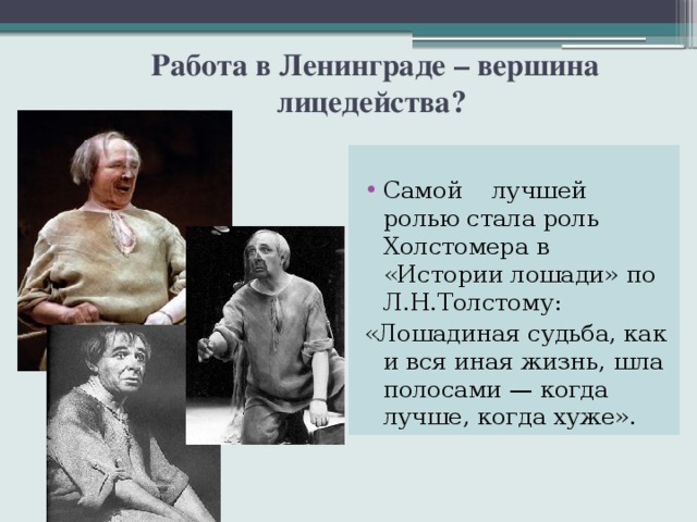  Работа в Ленинграде – вершина лицедейства? Самой лучшей ролью стала роль Холстомера в «Истории лошади» по Л.Н.Толстому: «Лошадиная судьба, как и вся иная жизнь, шла полосами — когда лучше, когда хуже».  
