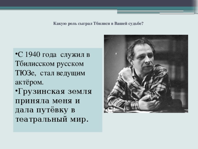   Какую роль сыграл Тбилиси в Вашей судьбе?   С 1940 года  служил в Тбилисском русском ТЮЗе, стал ведущим актёром. Грузинская земля приняла меня и дала путёвку в театральный мир. 