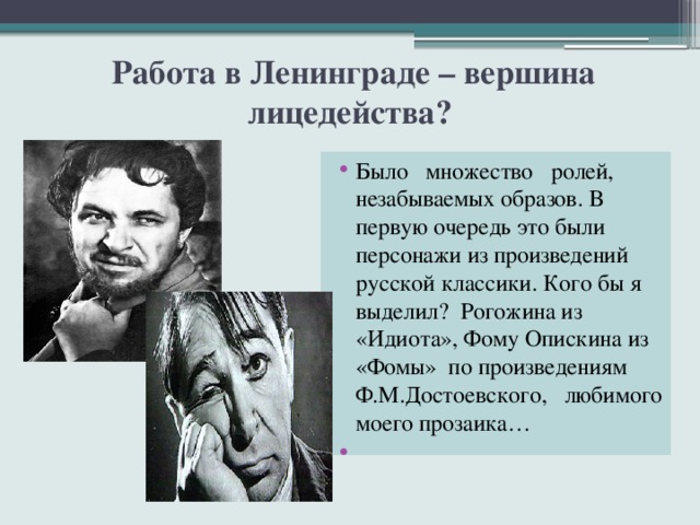  Работа в Ленинграде – вершина лицедейства? Было множество ролей, незабываемых образов. В первую очередь это были персонажи из произведений русской классики. Кого бы я выделил? Рогожина из «Идиота», Фому Опискина из «Фомы» по произведениям Ф.М.Достоевского, любимого моего прозаика… 