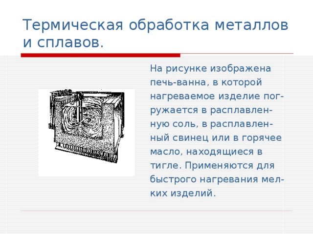 Термическая обработка металлов и сплавов. На рисунке изображена печь-ванна, в которой нагреваемое изделие пог- ружается в расплавлен- ную соль, в расплавлен- ный свинец или в горячее масло, находящиеся в тигле. Применяются для быстрого нагревания мел- ких изделий. 