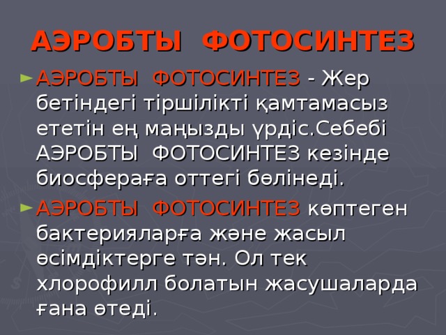 АЭРОБТЫ ФОТОСИНТЕЗ АЭРОБТЫ ФОТОСИНТЕЗ - Жер бетіндегі тіршілікті қамтамасыз ететін ең маңызды үрдіс.Себебі АЭРОБТЫ ФОТОСИНТЕЗ кезінде биосфераға оттегі бөлінеді. АЭРОБТЫ ФОТОСИНТЕЗ көптеген бактерияларға және жасыл өсімдіктерге тән. Ол тек хлорофилл болатын жасушаларда ғана өтеді. 