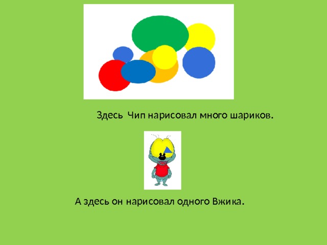Здесь Чип нарисовал много шариков. А здесь он нарисовал одного Вжика.  