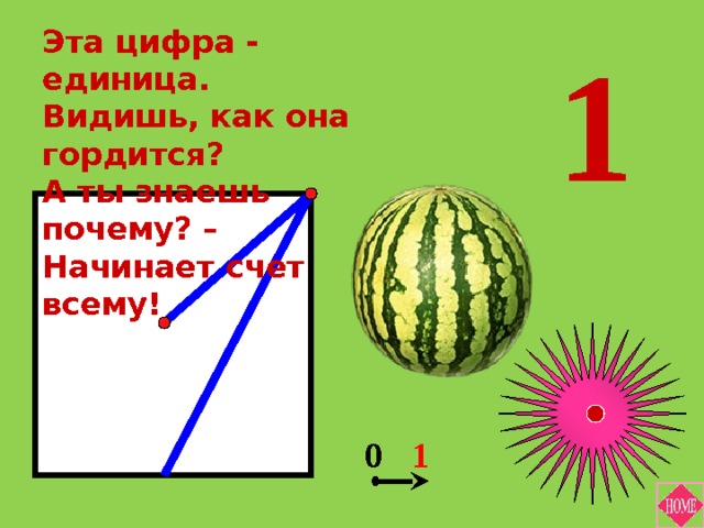 Эта цифра - единица. Видишь, как она гордится? А ты знаешь почему? – Начинает счет всему! 1 1 0 