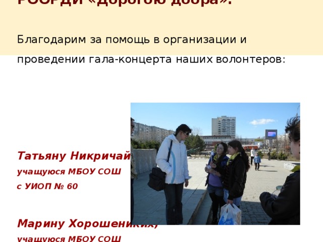  РООРДИ «Дорогою добра»:     Благодарим за помощь в организации и проведении гала-концерта наших волонтеров:      Татьяну Никричай,  учащуюся МБОУ СОШ  с УИОП № 60   Марину Хорошениких,  учащуюся МБОУ СОШ  с УИОП № 60    
