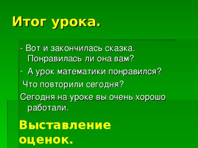 Итог урока. - Вот и закончилась сказка. Понравилась ли она вам? А урок математики понравился?  Что повторили сегодня? Сегодня на уроке вы очень хорошо работали. Выставление оценок. 