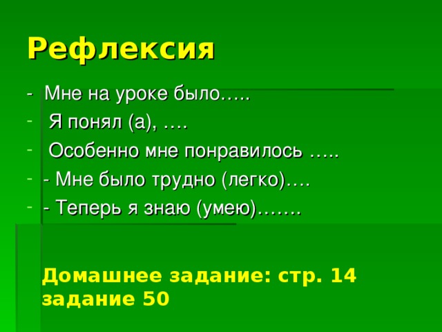 Рефлексия - Мне на уроке было…..  Я понял (а), ….  Особенно мне понравилось ….. - Мне было трудно (легко)…. - Теперь я знаю (умею)…….  Домашнее задание: стр. 14 задание 50 