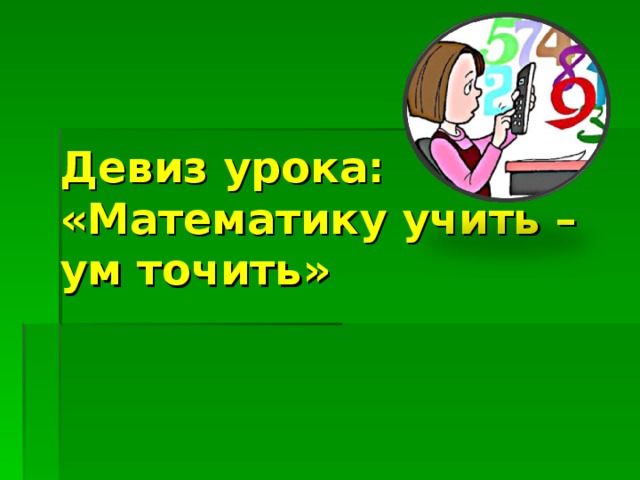 Девиз урока:  «Математику учить – ум точить» 