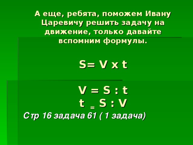 А еще, ребята, поможем Ивану Царевичу решить задачу на движение, только давайте вспомним формулы.    S= V х t   V = S : t  t =  S : V Стр 16 задача 61 ( 1 задача) 