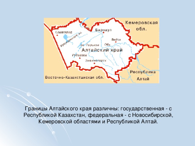 Границы Алтайского края различны: государственная - с Республикой Казахстан, федеральная - с Новосибирской, Кемеровской областями и Республикой Алтай. 