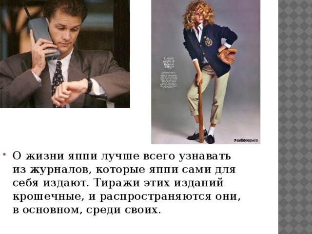 О жизни яппи лучше всего узнавать из журналов, которые яппи сами для себя издают. Тиражи этих изданий крошечные, и распространяются они, в основном, среди своих. 