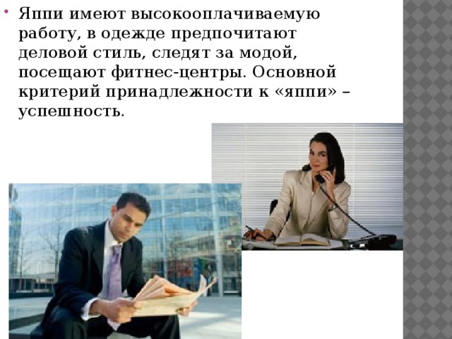 Яппи имеют высокооплачиваемую работу, в одежде предпочитают деловой стиль, следят за модой, посещают фитнес-центры. Основной критерий принадлежности к «яппи» – успешность. 