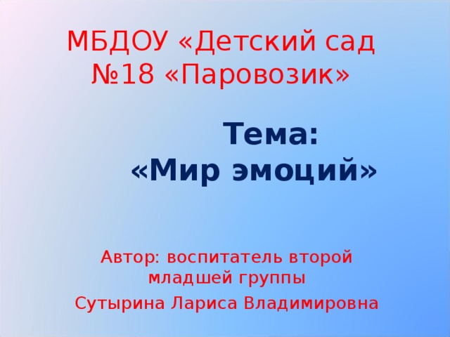 МБДОУ «Детский сад №18 «Паровозик»  Тема:  «Мир эмоций» Автор: воспитатель второй младшей группы Сутырина Лариса Владимировна 