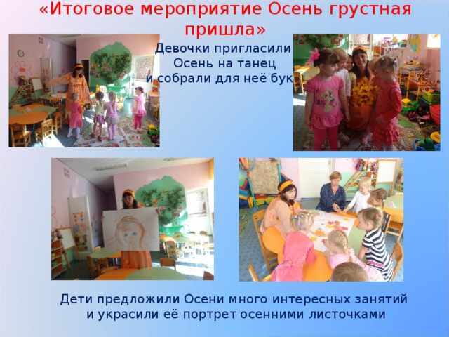 «Итоговое мероприятие Осень грустная пришла» Девочки пригласили Осень на танец  и собрали для неё букет Дети предложили Осени много интересных занятий и украсили её портрет осенними листочками 